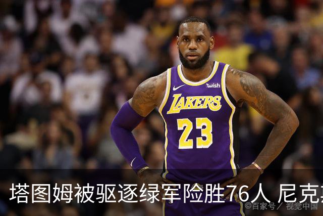 塔图姆被驱逐绿军险胜76人 尼克斯大胜猛龙